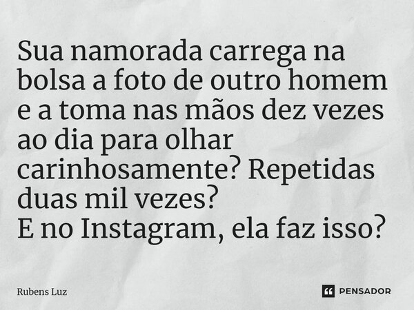⁠Sua namorada carrega na bolsa a foto de outro homem e a toma nas mãos dez vezes ao dia para olhar carinhosamente? Repetidas duas mil vezes? E no Instagram, ela... Frase de Rubens Luz.