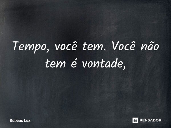 ⁠Tempo, você tem. Você não tem é vontade,... Frase de Rubens Luz.