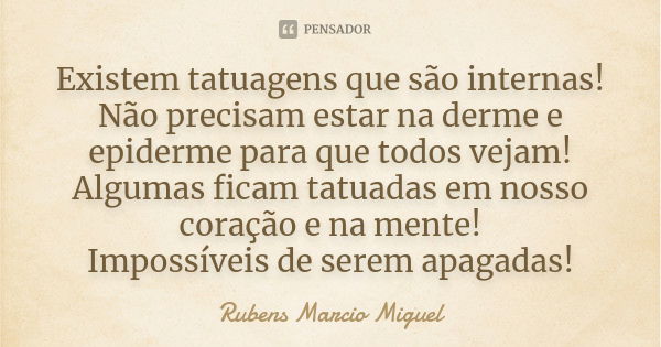 Existem tatuagens que são internas! Não precisam estar na derme e epiderme para que todos vejam! Algumas ficam tatuadas em nosso coração e na mente! Impossíveis... Frase de Rubens Marcio Miguel.