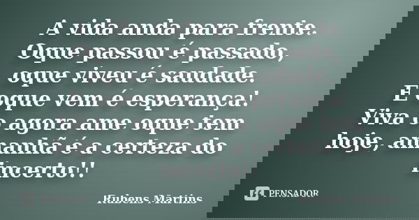A vida anda para frente. Oque passou é passado, oque viveu é saudade. E oque vem é esperança! Viva o agora ame oque tem hoje, amanhã é a certeza do incerto!!... Frase de Rubens Martins.