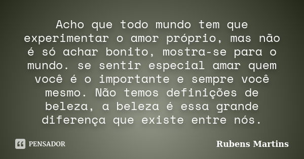 Acho que todo mundo tem que experimentar o amor próprio, mas não é só achar bonito, mostra-se para o mundo. se sentir especial amar quem você é o importante e s... Frase de Rubens martins.