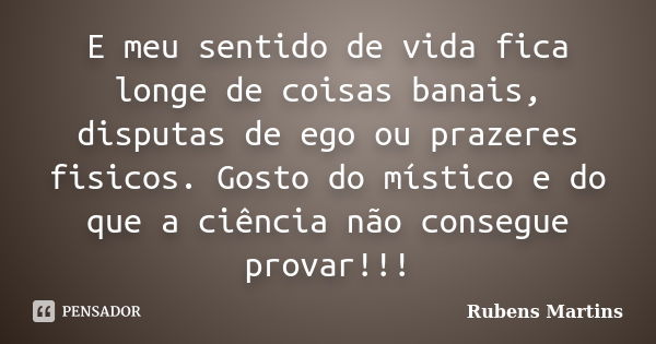 E meu sentido de vida fica longe de coisas banais, disputas de ego ou prazeres fisicos. Gosto do místico e do que a ciência não consegue provar!!!... Frase de Rubens martins.