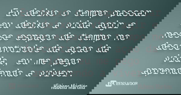 Eu deixo o tempo passar eu deixo a vida agir e nesse espaço de tempo no descontrole da açao da vida, eu me pego aprendendo a viver.... Frase de Rubens martins.