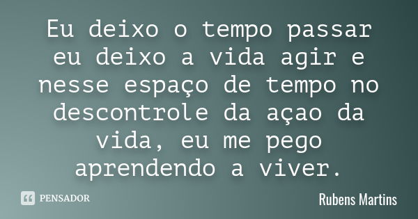 Eu deixo o tempo passar eu deixo a vida agir e nesse espaço de tempo no descontrole da açao da vida, eu me pego aprendendo a viver.... Frase de Rubens martins.