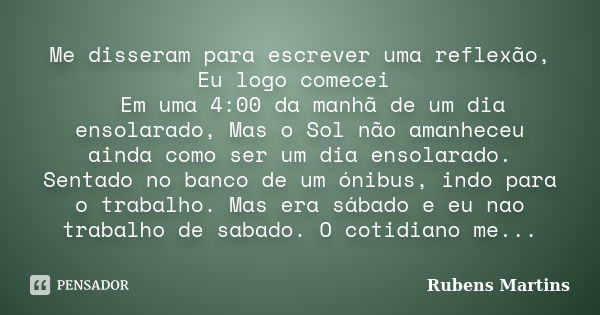 Me disseram para escrever uma reflexão, Eu logo comecei Em uma 4:00 da manhã de um dia ensolarado, Mas o Sol não amanheceu ainda como ser um dia ensolarado. Sen... Frase de Rubens Martins.