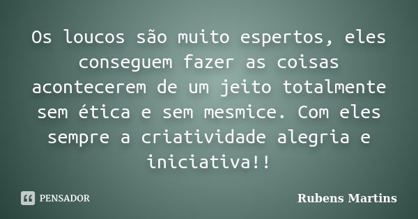 Os loucos são muito espertos, eles conseguem fazer as coisas acontecerem de um jeito totalmente sem ética e sem mesmice. Com eles sempre a criatividade alegria ... Frase de Rubens Martins.