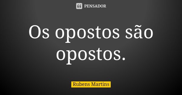 Os opostos são opostos.... Frase de Rubens Martins.