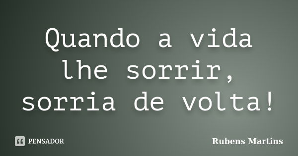 Quando a vida lhe sorrir, sorria de volta!... Frase de Rubens martins.