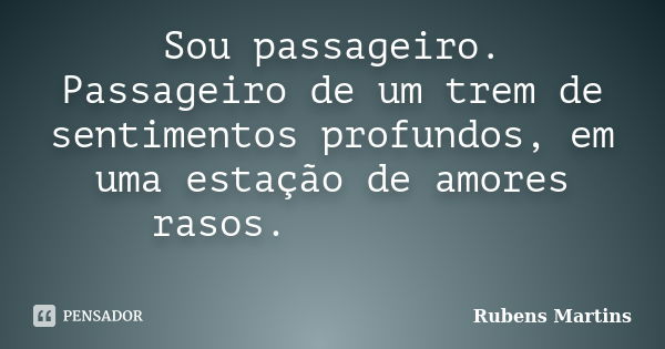 Sou passageiro. Passageiro de um trem de sentimentos profundos, em uma estação de amores rasos.... Frase de Rubens Martins.