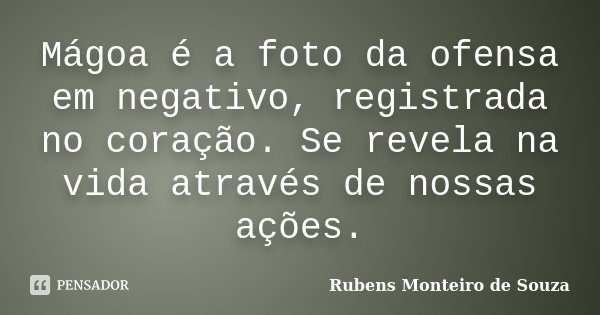 Mágoa é a foto da ofensa em negativo, registrada no coração. Se revela na vida através de nossas ações.... Frase de Rubens Monteiro de Souza.