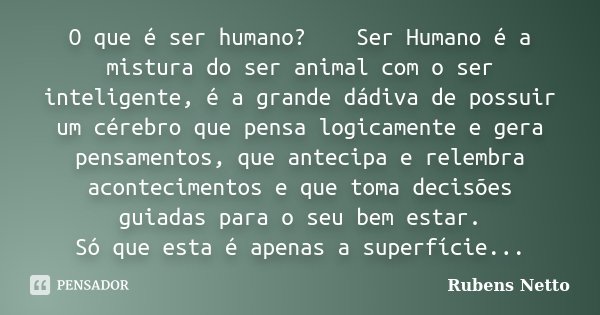 O que é ser humano? Ser Humano é a mistura do ser animal com o ser inteligente, é a grande dádiva de possuir um cérebro que pensa logicamente e gera pensamentos... Frase de Rubens Netto.