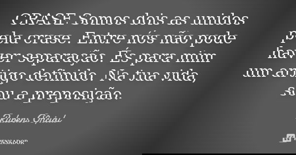 CRASE Somos dois as unidos pela crase. Entre nós não pode haver separação. És para mim um artigo definido. Na tua vida, sou a preposição.... Frase de Rubens Oficial.
