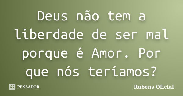 Deus não tem a liberdade de ser mal porque é Amor. Por que nós teríamos?... Frase de Rubens Oficial.