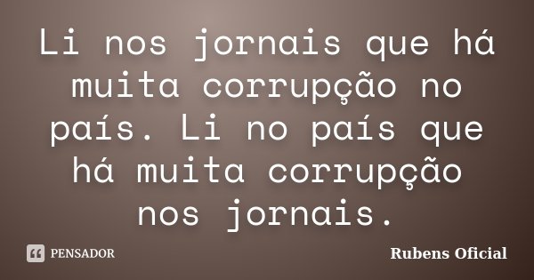 Li nos jornais que há muita corrupção no país. Li no país que há muita corrupção nos jornais.... Frase de Rubens Oficial.