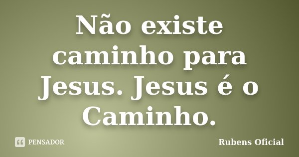 Não existe caminho para Jesus. Jesus é o Caminho.... Frase de Rubens Oficial.