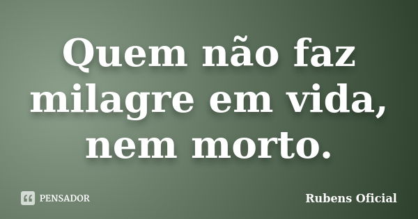 Quem não faz milagre em vida, nem morto.... Frase de Rubens Oficial.