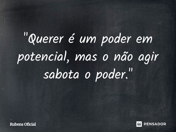 ⁠"Querer é um poder em potencial, mas o não agir sabota o poder."... Frase de Rubens Oficial.