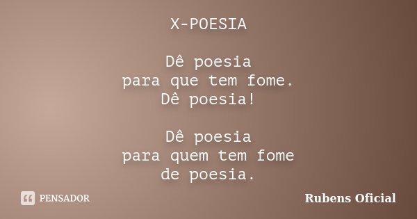 X-POESIA Dê poesia para que tem fome. Dê poesia! Dê poesia para quem tem fome de poesia.... Frase de Rubens Oficial.