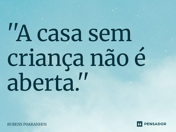 ''⁠A casa sem criança não é aberta.''... Frase de RUBENS P0ARANHOS.