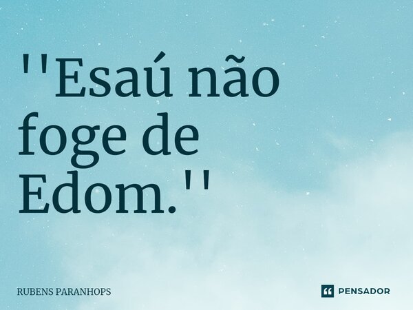 ''Esaú não foge de Edom.⁠''... Frase de RUBENS PARANHOPS.