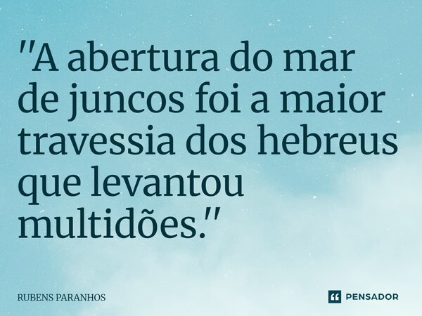 ''A abertura d⁠o mar de juncos foi a maior travessia dos hebreus que levantou multidões.''... Frase de RUBENS PARANHOS.