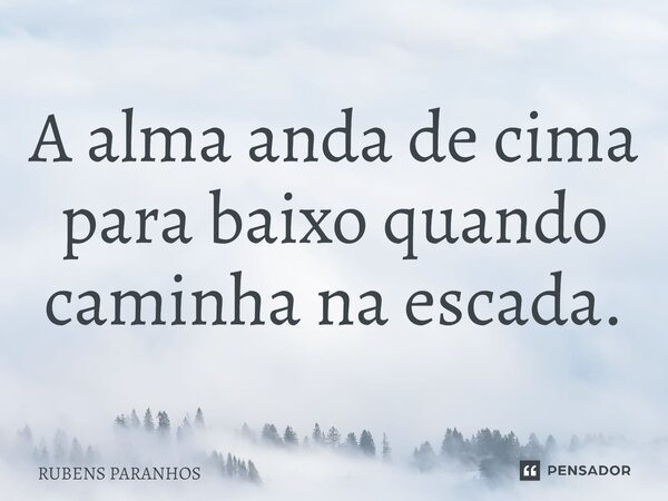 A alma anda de cima para baixo quando caminha na escada.... Frase de RUBENS PARANHOS.