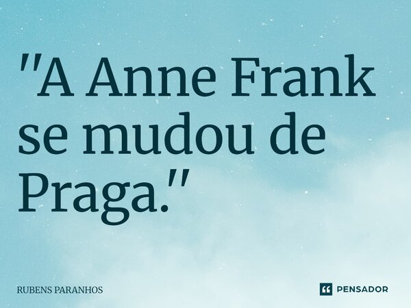 ⁠''A Anne Frank se mudou de Praga.''... Frase de RUBENS PARANHOS.
