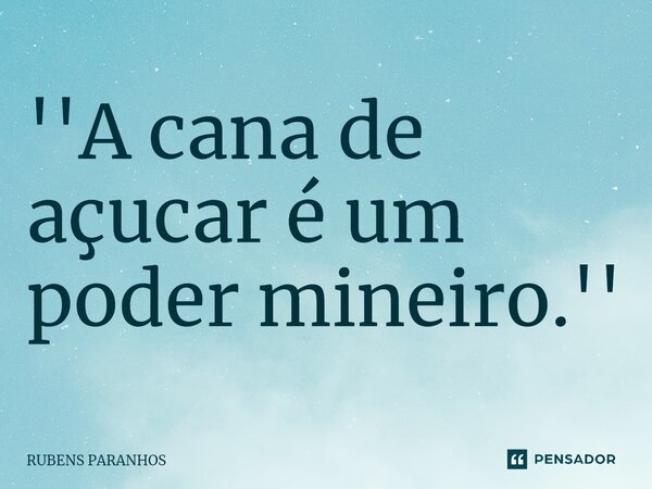 ''⁠A cana de açucar é um poder mineiro.''... Frase de RUBENS PARANHOS.