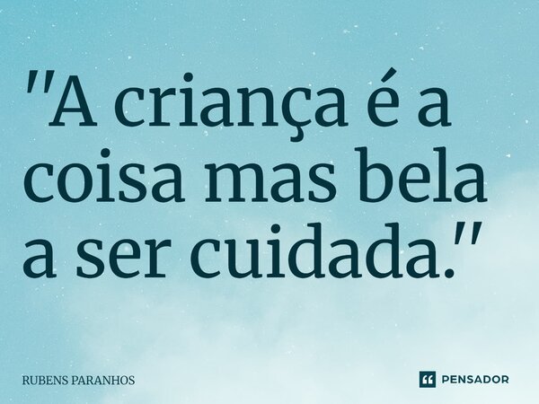 ''A criança é a coisa mas be⁠la a ser cuidada.''... Frase de RUBENS PARANHOS.