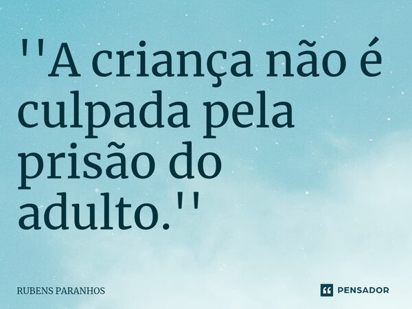 ''⁠A criança não é culpada pela prisão do adulto.''... Frase de RUBENS PARANHOS.