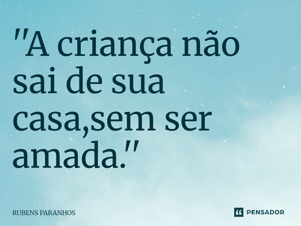 ⁠''A criança não sai de sua casa,sem ser amada.''... Frase de RUBENS PARANHOS.