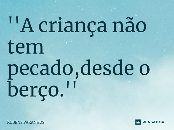 ''⁠A criança não tem pecado,desde o berço.''... Frase de RUBENS PARANHOS.