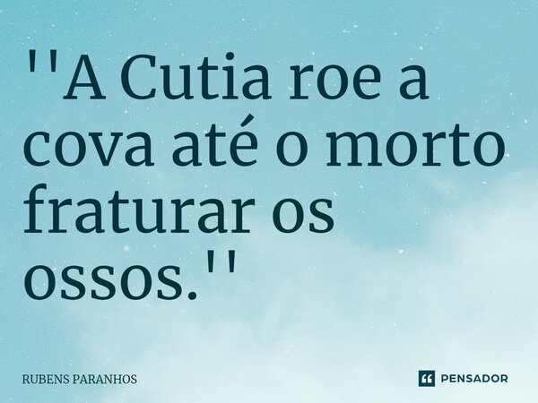 ''A Cutia roe a cova até o morto fraturar os ossos.''⁠... Frase de RUBENS PARANHOS.
