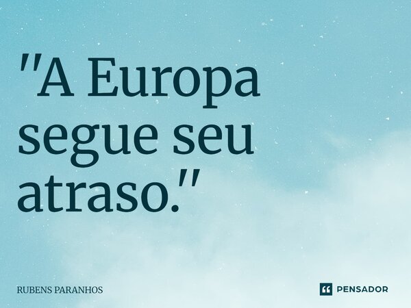 ''⁠A Europa segue seu atraso.''... Frase de RUBENS PARANHOS.