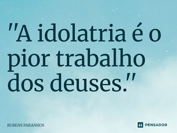 ''⁠A idolatria é o pior trabalho dos deuses.''... Frase de RUBENS PARANHOS.