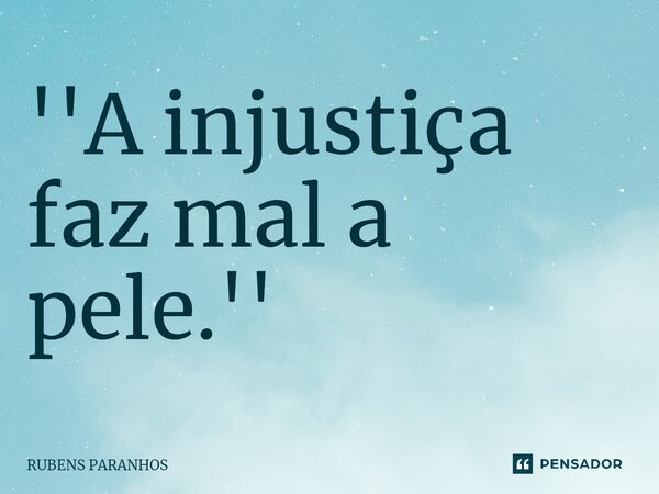 ⁠''A injustiça faz mal a pele.''... Frase de RUBENS PARANHOS.