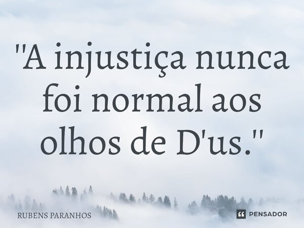 ⁠''A injustiça nunca foi normal aos olhos de D'us.''... Frase de RUBENS PARANHOS.