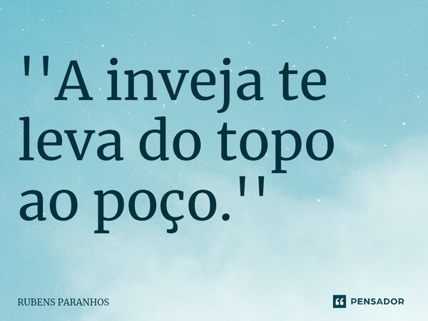⁠''A inveja te leva do topo ao poço.''... Frase de RUBENS PARANHOS.