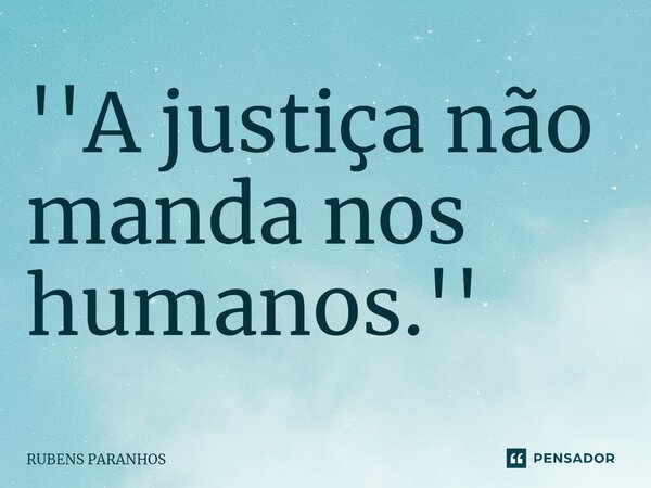 ''A justiça não manda nos humanos.''⁠... Frase de RUBENS PARANHOS.