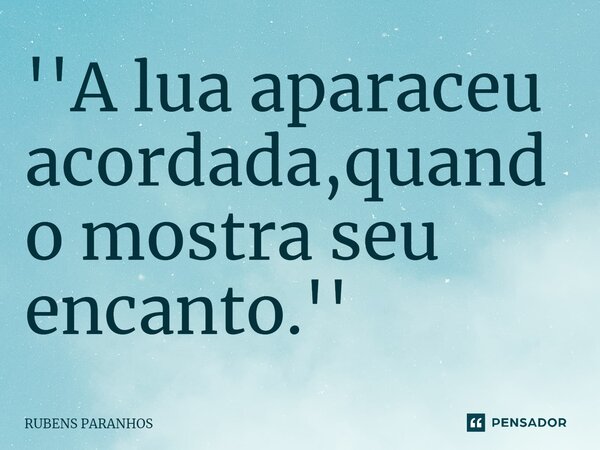''A lua aparaceu acordada,quando⁠ mostra seu encanto.''... Frase de RUBENS PARANHOS.