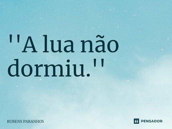 ''A lua não dormiu.''⁠... Frase de RUBENS PARANHOS.