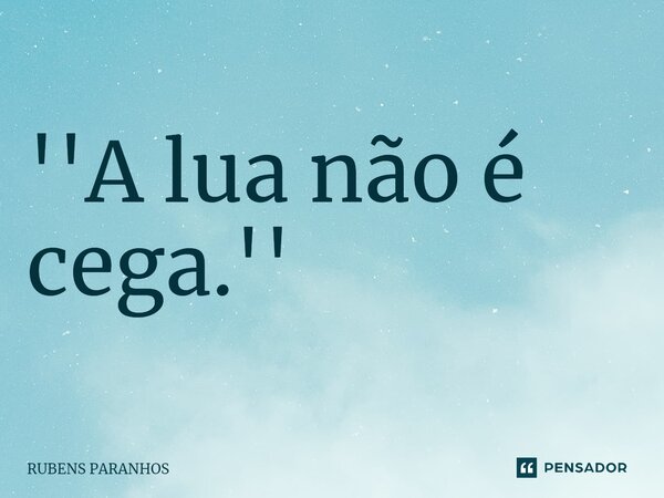 ⁠''A lua não é cega.''... Frase de RUBENS PARANHOS.