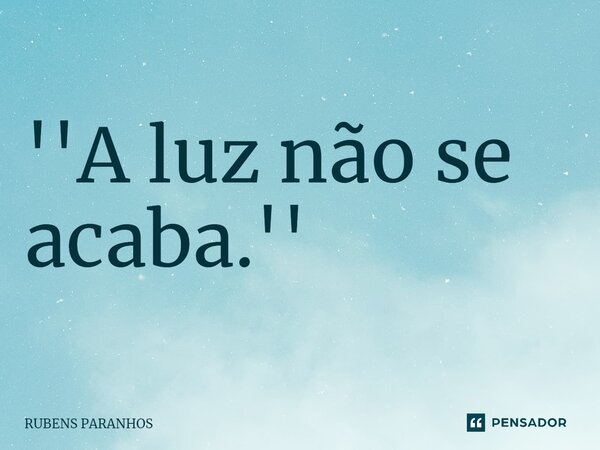 ⁠''A luz não se acaba.''... Frase de RUBENS PARANHOS.