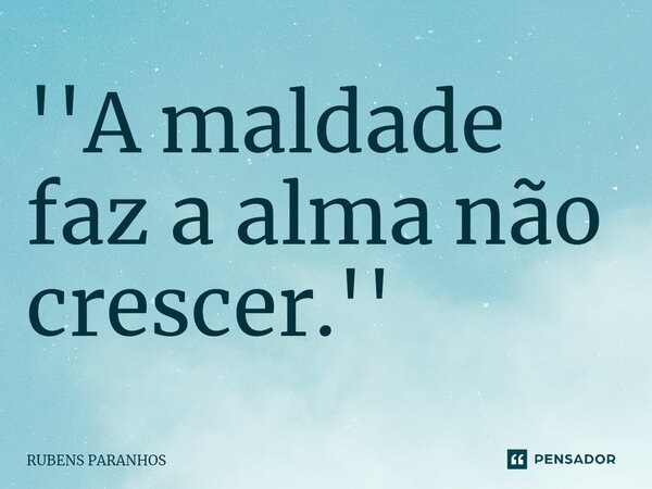 ''A maldade faz a⁠ alma não crescer.''... Frase de RUBENS PARANHOS.