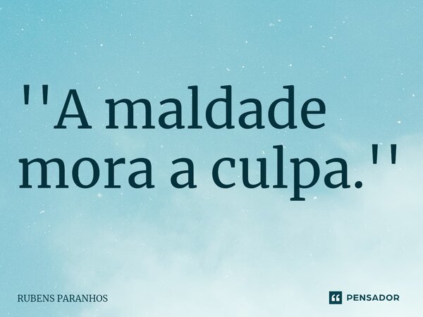 ''A maldade mora a culpa.⁠''... Frase de RUBENS PARANHOS.