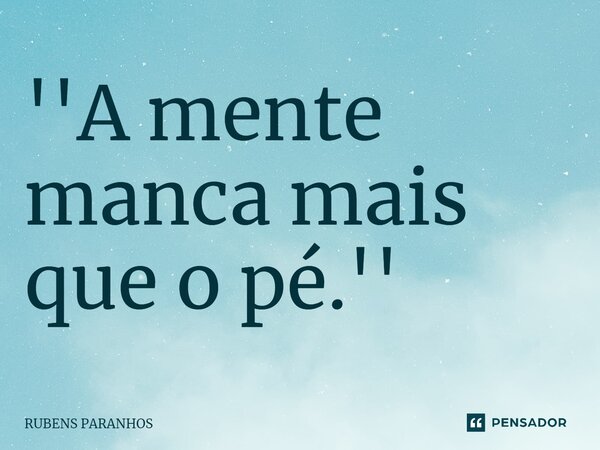 ''A mente manca mais que o pé.''... Frase de RUBENS PARANHOS.
