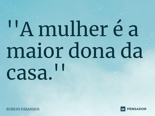 ''⁠A mulher é a maior dona da casa.''... Frase de RUBENS PARANHOS.