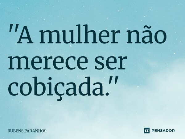 ''A mulher não merece ser cobiçada.''⁠... Frase de RUBENS PARANHOS.