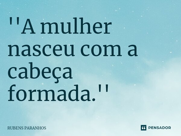 ''A⁠ mulher nasceu com a cabeça formada.''... Frase de RUBENS PARANHOS.