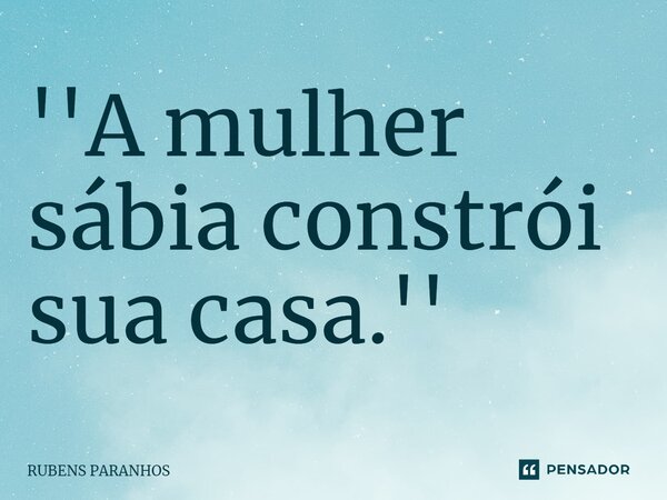 ⁠''A mulher sábia constrói sua casa.''... Frase de RUBENS PARANHOS.